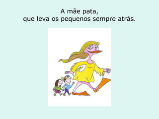 A mãe pata, que leva os pequenos sempre atrás. 