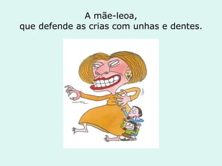 A mãe-leoa, que defende as crias com unhas e dentes. 
