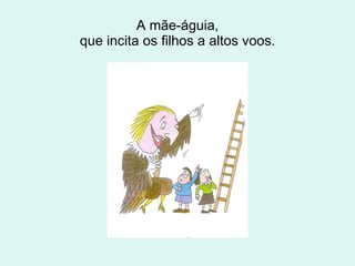 A mãe-águia, que incita os filhos a altos voos. 