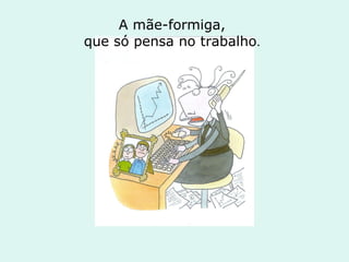 A mãe-formiga,  que só pensa no trabalho .   