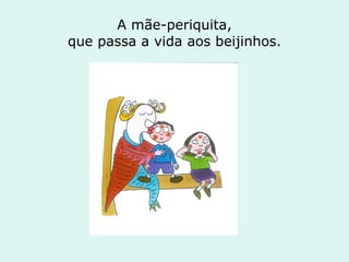 A mãe-periquita, que passa a vida aos beijinhos. 