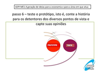 GEPI ME1.4 geração de ideias para a economia e para a área em que atua


passo 6 – teste o protótipo, isto é, conte a história
para os detentores dos diversos pontos de vista e
                capte suas opiniões
 