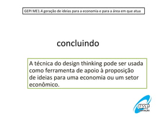 GEPI ME1.4 geração de ideias para a economia e para a área em que atua




                   concluindo

  A técnica do design thinking pode ser usada
  como ferramenta de apoio à proposição
  de ideias para uma economia ou um setor
  econômico.
 