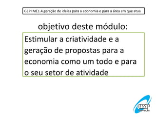 GEPI ME1.4 geração de ideias para a economia e para a área em que atua



        objetivo deste módulo:
Estimular a criatividade e a
geração de propostas para a
economia como um todo e para
o seu setor de atividade
 