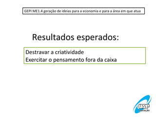 GEPI ME1.4 geração de ideias para a economia e para a área em que atua




    Resultados esperados:
Destravar a criatividade
Exercitar o pensamento fora da caixa
 