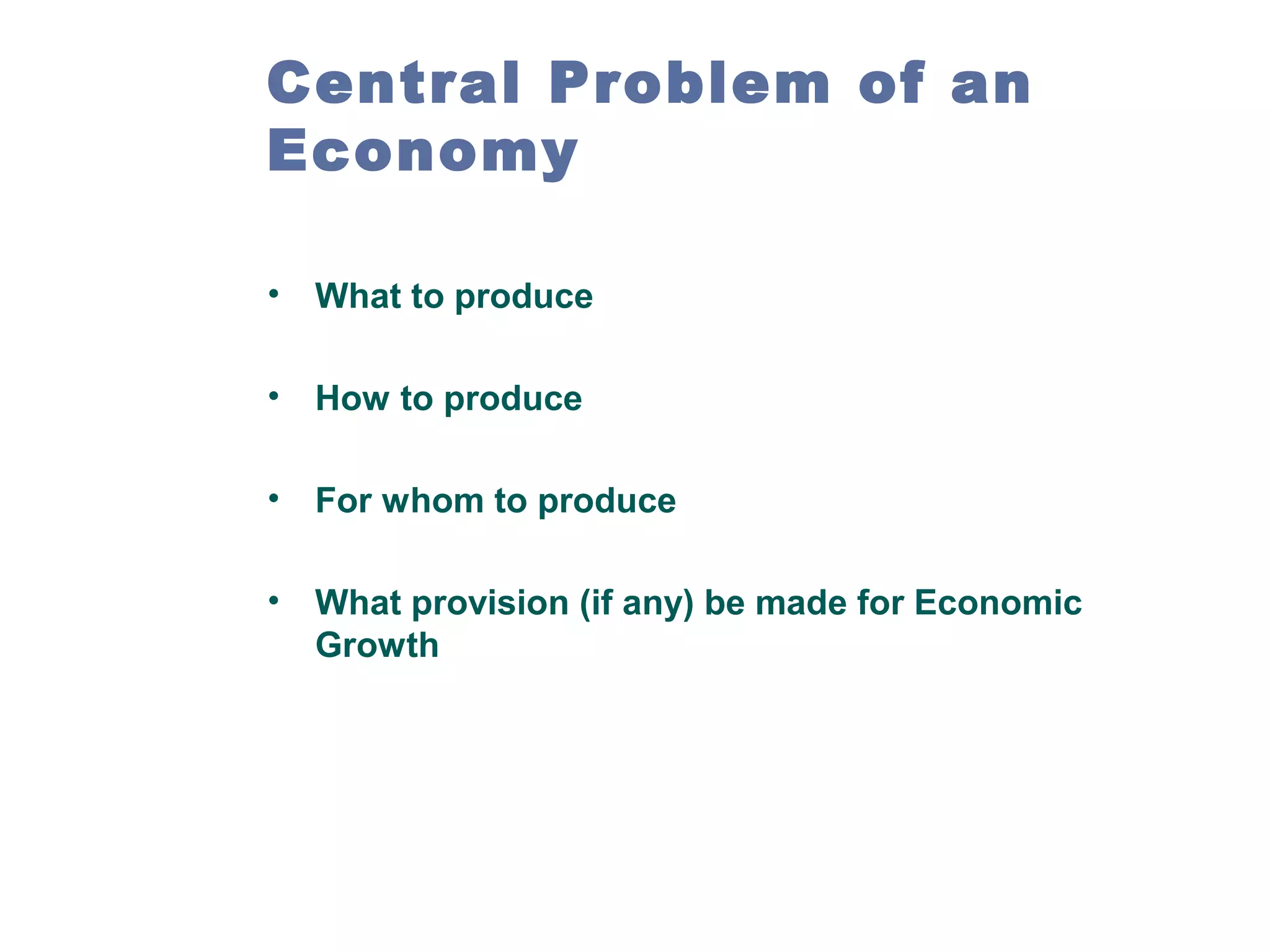 Central Problem of an
Economy
•

What to produce

•

How to produce

•

For whom to produce

•

What provision (if any) be made for Economic
Growth

 