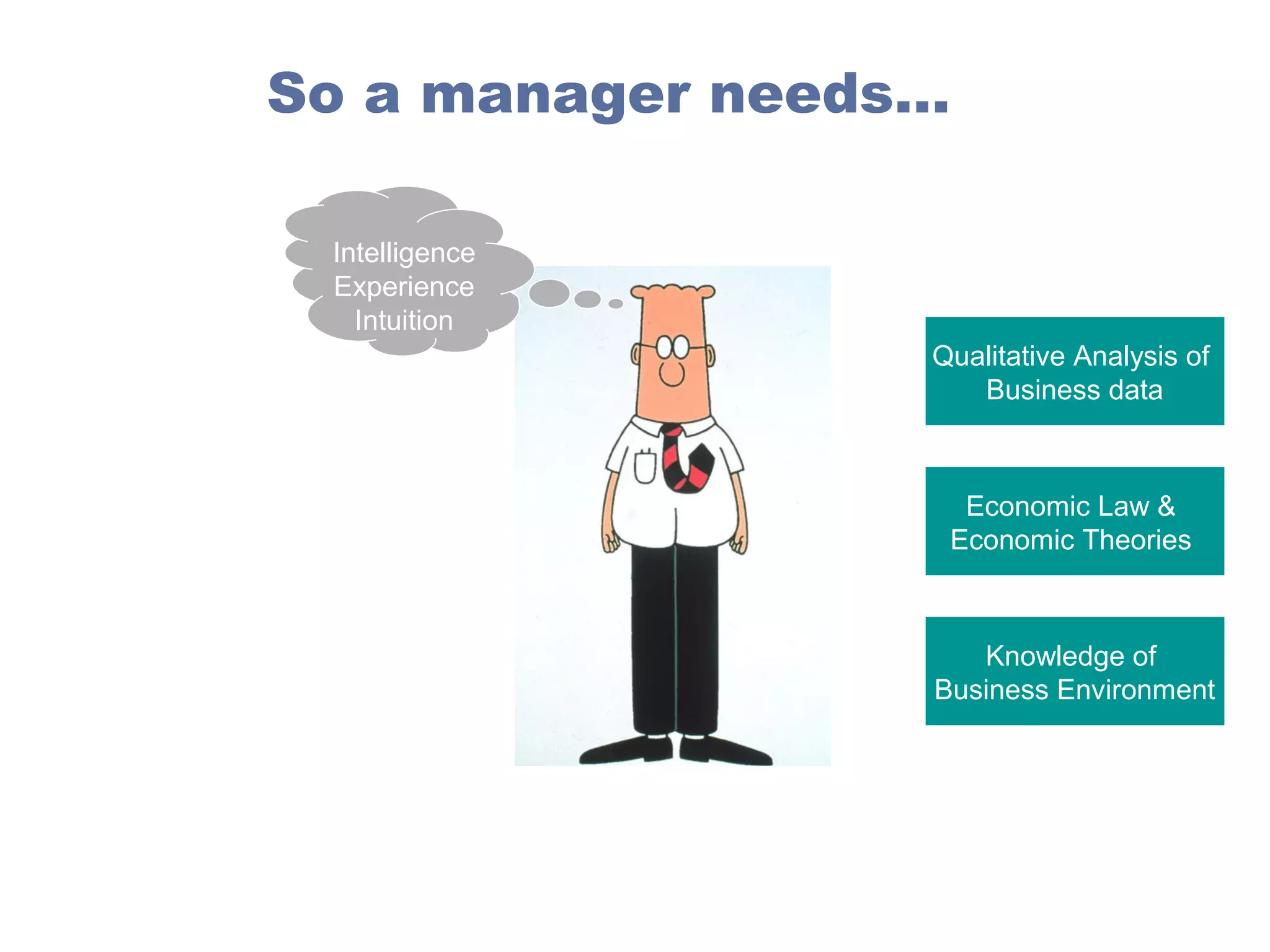 So a manager needs…
Intelligence
Experience
Intuition
Qualitative Analysis of
Business data

Economic Law &
Economic Theories

Knowledge of
Business Environment

 