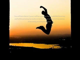 .
Youwill learnthatin 5 yearsI will bea graduatefromVanderbiltUniversity
andfurtherpursuingmy studiesin medical school, all apartofmy journey
in becoming anorthopedicdoctor.
 