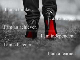 I am a thinker.
I am a helper.
I am an achiever.
I am independent.
I am a listener.
I am a learner.
 