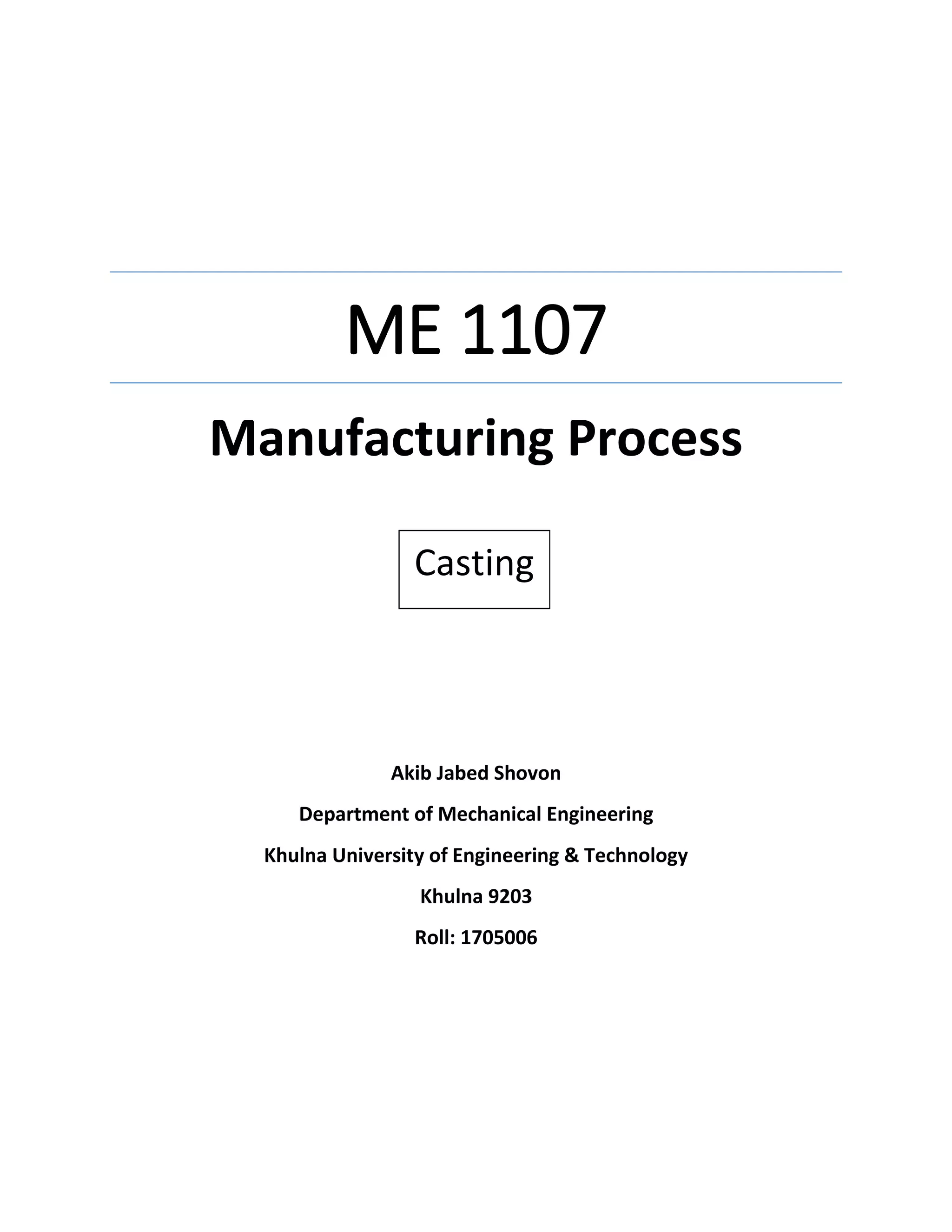 ME 1107
Manufacturing Process
Casting
Akib Jabed Shovon
Department of Mechanical Engineering
Khulna University of Engineering & Technology
Khulna 9203
Roll: 1705006
 