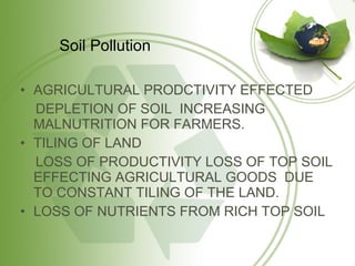 AGRICULTURAL PRODCTIVITY EFFECTED DEPLETION OF SOIL  INCREASING MALNUTRITION FOR FARMERS. TILING OF LAND LOSS OF PRODUCTIVITY LOSS OF TOP SOIL EFFECTING AGRICULTURAL GOODS  DUE  TO CONSTANT TILING OF THE LAND. LOSS OF NUTRIENTS FROM RICH TOP SOIL Soil Pollution 