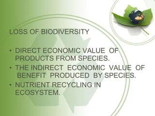 LOSS OF BIODIVERSITY DIRECT ECONOMIC VALUE  OF PRODUCTS FROM SPECIES. THE INDIRECT  ECONOMIC  VALUE  OF  BENEFIT  PRODUCED  BY SPECIES. NUTRIENT RECYCLING IN ECOSYSTEM. 