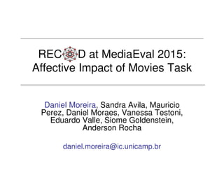 REC D at MediaEval 2015:
Affective Impact of Movies Task
Daniel Moreira, Sandra Avila, Mauricio
Perez, Daniel Moraes, Vanessa Testoni,
Eduardo Valle, Siome Goldenstein,
Anderson Rocha
daniel.moreira@ic.unicamp.br
 