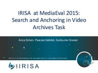 IRISA at MediaEval 2015:
Search and Anchoring in Video
Archives Task
Anca Simon, Pascale Sébillot, Guillaume Gravier
 