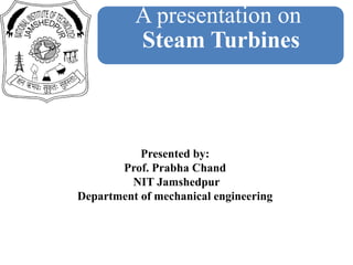 Presented by:
Prof. Prabha Chand
NIT Jamshedpur
Department of mechanical engineering
A presentation on
Steam Turbines
 