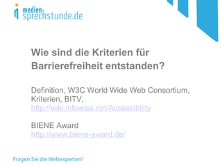 Wie sind die Kriterien für Barrierefreiheit entstanden?   Definition, W3C World Wide Web Consortium, Kriterien, BITV,  http://wiki.infowiss.net/Accessibility BIENE Award http://www.biene-award.de/ 
