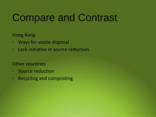 Compare and Contrast
Hong Kong
- Ways for waste disposal
- Lack initiative in source reduction
Other countries
- Source reduction
- Recycling and composting
 