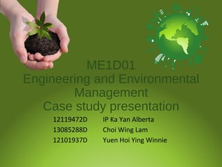 ME1D01
Engineering and Environmental
Management
Case study presentation
12119472D IP Ka Yan Alberta
13085288D Choi Wing Lam
12101937D Yuen Hoi Ying Winnie
 