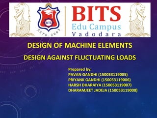 DESIGN OF MACHINE ELEMENTS
DESIGN AGAINST FLUCTUATING LOADSDESIGN AGAINST FLUCTUATING LOADS
Prepared by:
PAVAN GANDHI (150053119005)
PRIYANK GANDHI (150053119006)
HARSH DHARAIYA (150053119007)
DHARAMJEET JADEJA (150053119008)
 