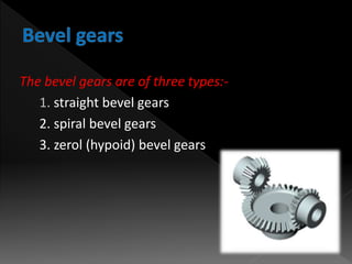 The bevel gears are of three types:-
1. straight bevel gears
2. spiral bevel gears
3. zerol (hypoid) bevel gears
 