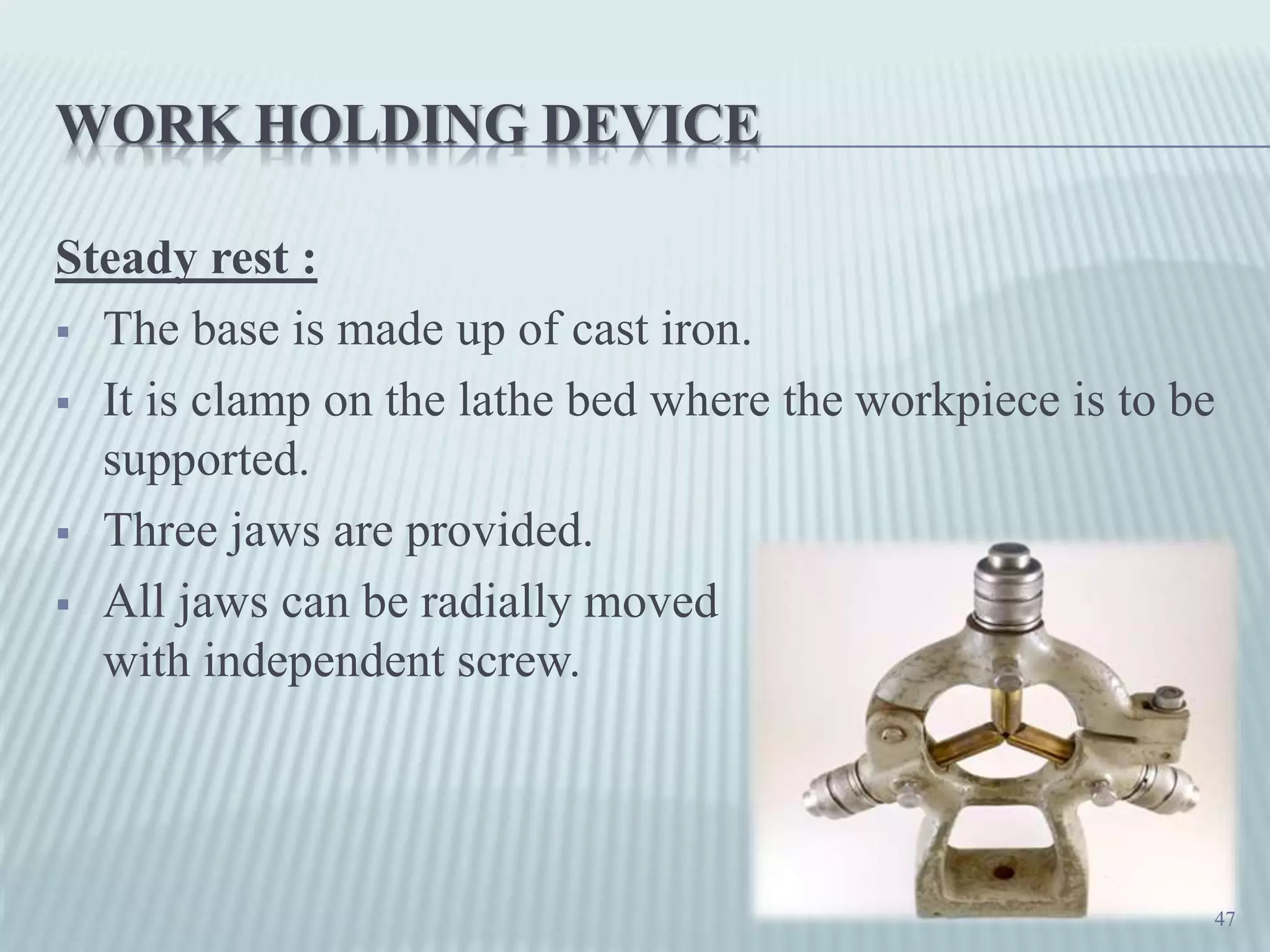 WORK HOLDING DEVICE
Steady rest :
 The base is made up of cast iron.
 It is clamp on the lathe bed where the workpiece is to be
supported.
 Three jaws are provided.
 All jaws can be radially moved
with independent screw.
47
 