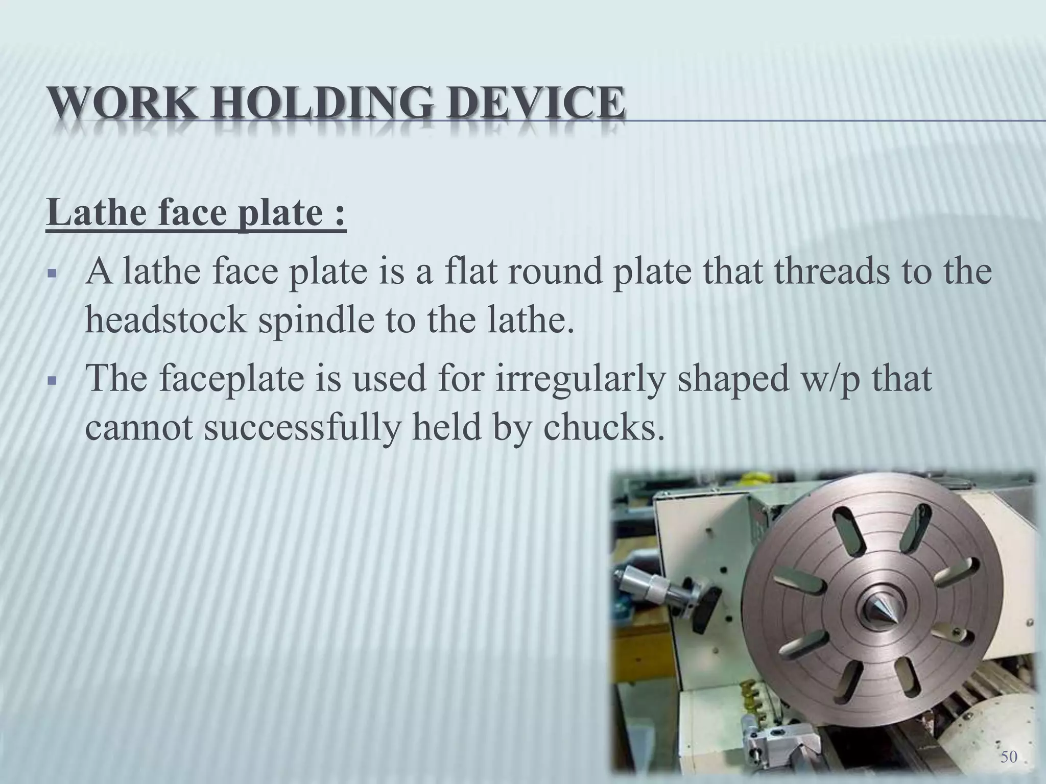 WORK HOLDING DEVICE
Lathe face plate :
 A lathe face plate is a flat round plate that threads to the
headstock spindle to the lathe.
 The faceplate is used for irregularly shaped w/p that
cannot successfully held by chucks.
50
 