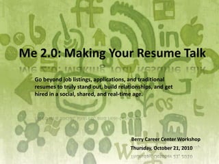 Me 2.0: Making Your Resume Talk Go beyond job listings, applications, and traditional resumes to truly stand out, build relationships, and get hired in a social, shared, and real-time age.  Berry Career Center Workshop Thursday, October 21, 2010 
