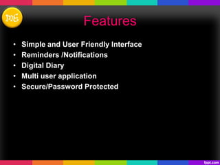 Features
• Simple and User Friendly Interface
• Reminders /Notifications
• Digital Diary
• Multi user application
• Secure/Password Protected
 