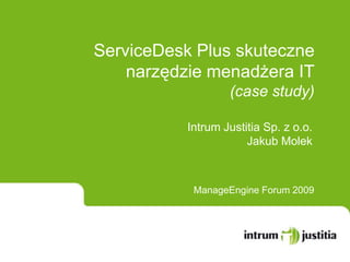 ServiceDesk Plus skuteczne narzędzie menadżera IT (casestudy) Intrum Justitia Sp. z o.o. Jakub Molek ManageEngine Forum 2009 