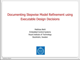 Documenting Stepwise Model Refinement using
              Executable Design Decisions


                            Matthias Biehl
                     Embedded Control Systems
                    Royal Institute of Technology
                        Stockholm, Sweden




Matthias Biehl                                       1
 