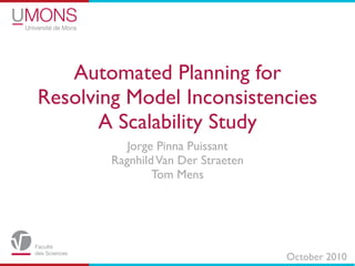 Automated Planning for
Resolving Model Inconsistencies
       A Scalability Study
           Jorge Pinna Puissant
        Ragnhild Van Der Straeten
                Tom Mens




                                    October 2010
 