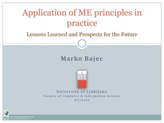 Marko Bajec University of Ljubljana Faculty of Computer & Information Science Slovenia Application of ME principles in practiceLessons Learned and Prospects for the Future IFIP 8.1 Working Conference on ME Paris,France, April20-22, 2011 
