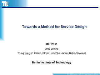 Towards a Method for Service Design ME‘ 2011 Olga Levina Trung Nguyen Thanh, Oliver Holschke, Jannis Rake-Revelant Berlin Institute of Technology 