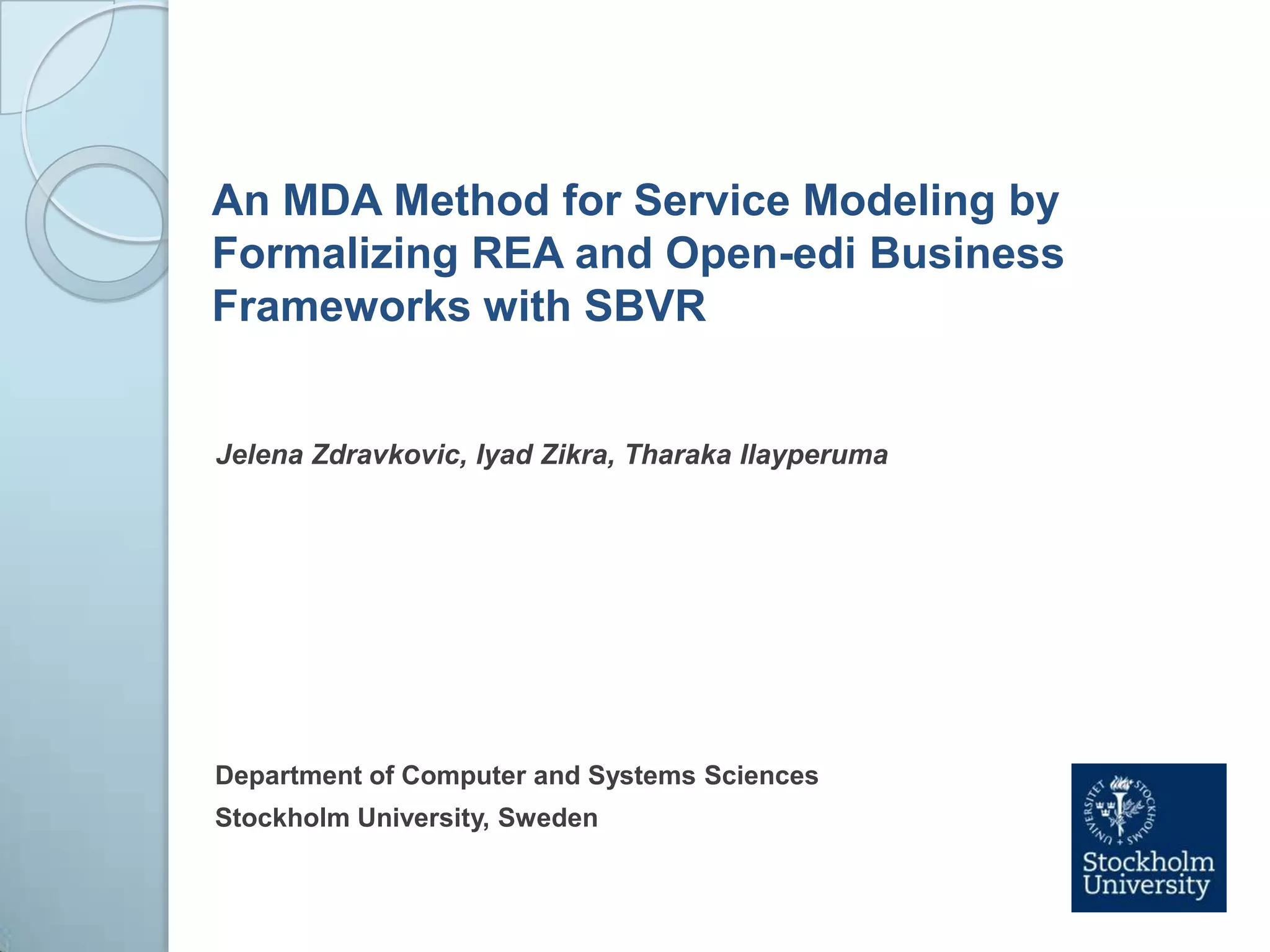 An MDA Method for Service Modeling by Formalizing REA and Open-edi Business Frameworks with SBVRJelenaZdravkovic, IyadZikra, TharakaIlayperumaDepartment of Computer and Systems SciencesStockholm University, Sweden