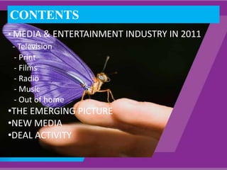 CONTENTS
• MEDIA & ENTERTAINMENT INDUSTRY IN 2011
  - Television
   - Print
   - Films
   - Radio
   - Music
   - Out of home
•THE EMERGING PICTURE
•NEW MEDIA
•DEAL ACTIVITY
 