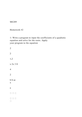 ME209
Homework #2
1- Write a program to input the coefficients of a quadratic
equation and solve for the roots. Apply
your program to the equation
2
2
1,2
x 2x 3 0
4
2
b b ac
x
a
 
