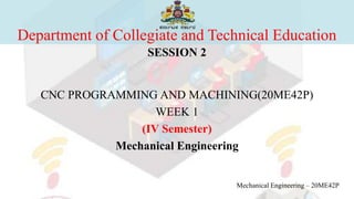 Department of Collegiate and Technical Education
SESSION 2
CNC PROGRAMMING AND MACHINING(20ME42P)
WEEK 1
(IV Semester)
Mechanical Engineering
Mechanical Engineering – 20ME42P
 