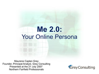 Me 2.0: Your Online Persona Maurene Caplan Grey Founder, Principal Analyst, Grey Consulting Presented at the 21 July 2009  Northern Fairfield Professionals Meeting 