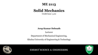 Energy Science & Engineering
ME 2113
Solid Mechanics
Credit hour: 3.00
Arup Kumar Debnath
Lecturer
Department of Mechanical Engineering,
Khulna University of Engineering & Technology
 