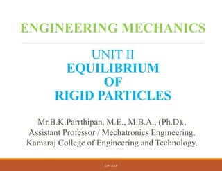 UNIT II
EQUILIBRIUM
OF
RIGID PARTICLES
E.M - B.K.P
ENGINEERING MECHANICS
Mr.B.K.Parrthipan, M.E., M.B.A., (Ph.D).,
Assistant Professor / Mechatronics Engineering,
Kamaraj College of Engineering and Technology.
 