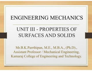 UNIT III - PROPERTIES OF
SURFACES AND SOLIDS
Mr.B.K.Parrthipan, M.E., M.B.A., (Ph.D).,
Assistant Professor / Mechanical Engineering,
Kamaraj College of Engineering and Technology.
ENGINEERING MECHANICS
 