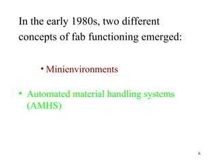 In the early 1980s, two different concepts of fab functioning emerged:   Minienvironments  Automated material handling systems (AMHS) 