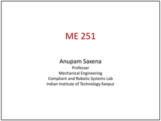 ME 251
Anupam Saxena
Professor
Mechanical Engineering
Compliant and Robotic Systems Lab
Indian Institute of Technology Kanpur
 