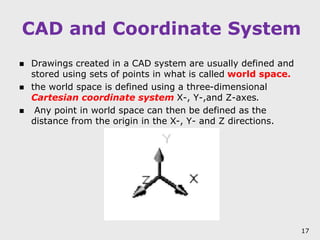 CAD and Coordinate System
 Drawings created in a CAD system are usually defined and
stored using sets of points in what i...