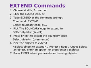 EXTEND Commands
1. Choose Modify, Extend. or
2. Click the Extend icon. or
3. Type EXTEND at the command prompt
Command: EX...