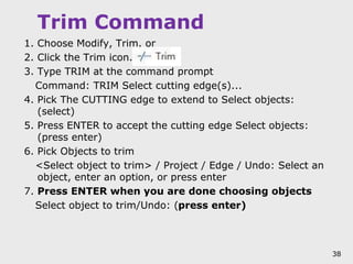 Trim Command
1. Choose Modify, Trim. or
2. Click the Trim icon.
3. Type TRIM at the command prompt
Command: TRIM Select cu...