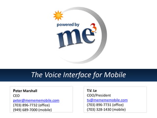 The Voice Interface for Mobile
Peter Marshall
CEO
peter@memememobile.com
(703) 896-7732 (office)
(949) 689-7000 (mobile)

T.V. Le
COO/President
tv@memememobile.com
(703) 896-7731 (office)
(703) 328-1430 (mobile)

 