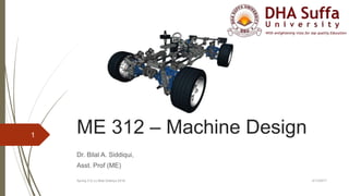 ME 312 – Machine Design
Dr. Bilal A. Siddiqui,
Asst. Prof (ME)
2/13/2017Spring 312 (c) Bilal Siddiqui 2016
1
 