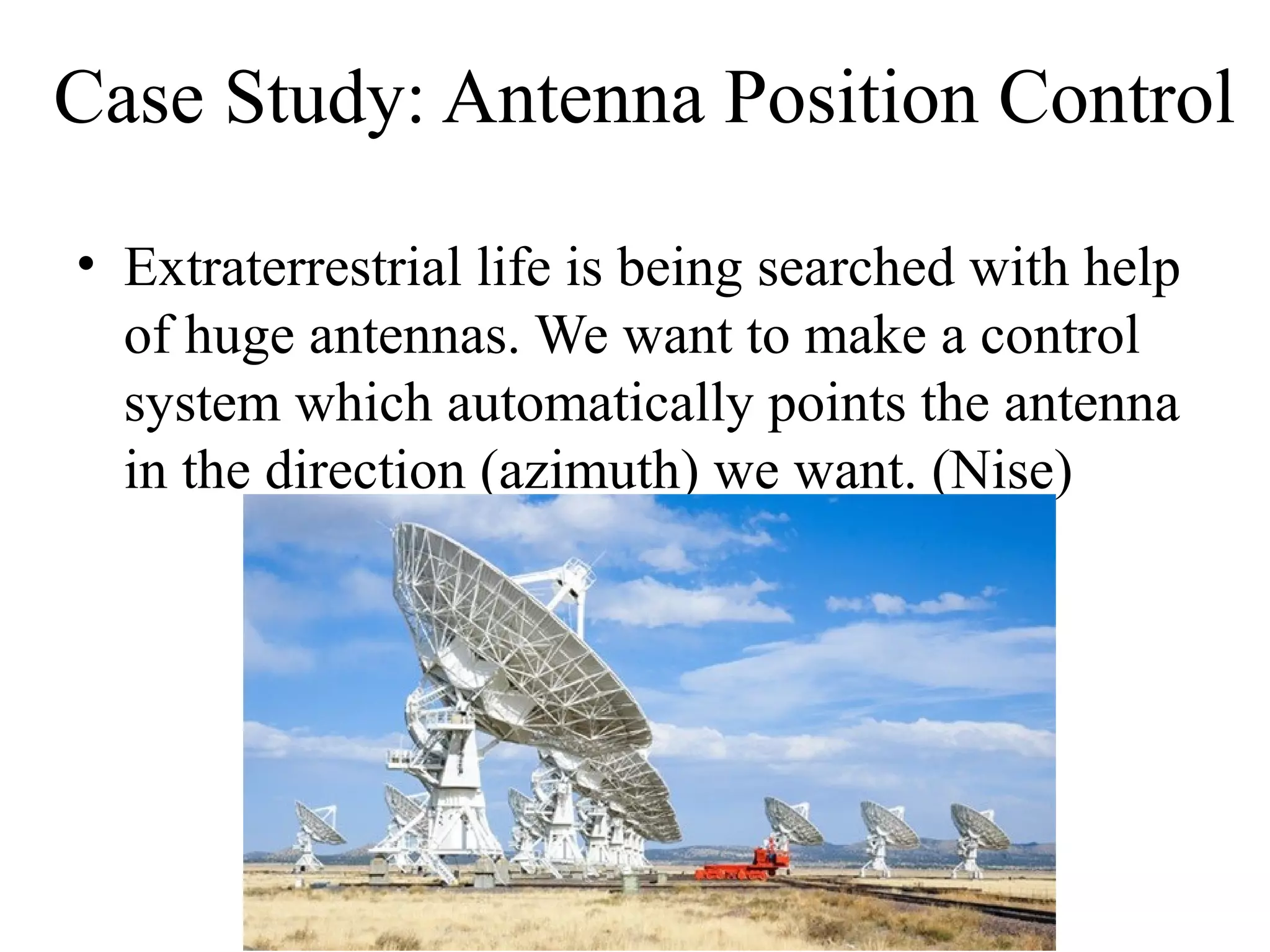Case Study: Antenna Position Control
• Extraterrestrial life is being searched with help
of huge antennas. We want to make a control
system which automatically points the antenna
in the direction (azimuth) we want. (Nise)
 