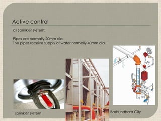 sprinkler system Bashundhara City
d) Sprinkler system:
Pipes are normally 20mm dia
The pipes receive supply of water normally 40mm dia.
Active control
 